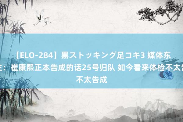 【ELO-284】黒ストッキング足コキ3 媒体东谈主：崔康熙正本告成的话25号归队 如今看来体检不太告成