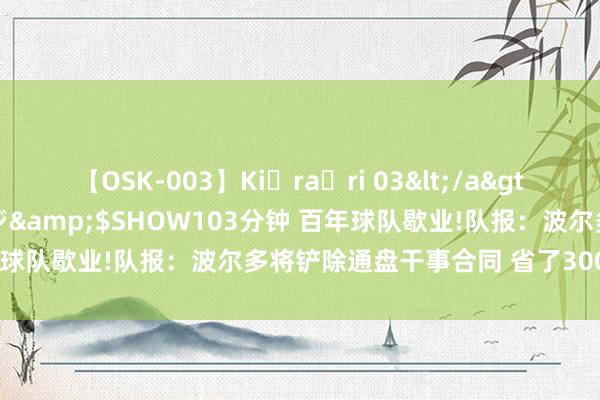 【OSK-003】Ki・ra・ri 03</a>2008-06-14プレステージ&$SHOW103分钟 百年球队歇业!队报：波尔多将铲除通盘干事合同 省了3000万欧工资