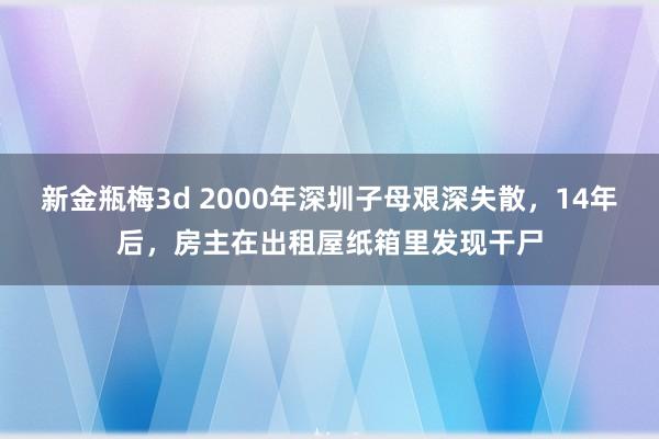 新金瓶梅3d 2000年深圳子母艰深失散，14年后，房主在出租屋纸箱里发现干尸