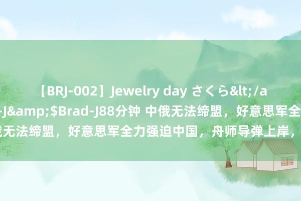 【BRJ-002】Jewelry day さくら</a>2009-09-04BRAD-J&$Brad-J88分钟 中俄无法缔盟，好意思军全力强迫中国，舟师导弹上岸，中方莫得退路