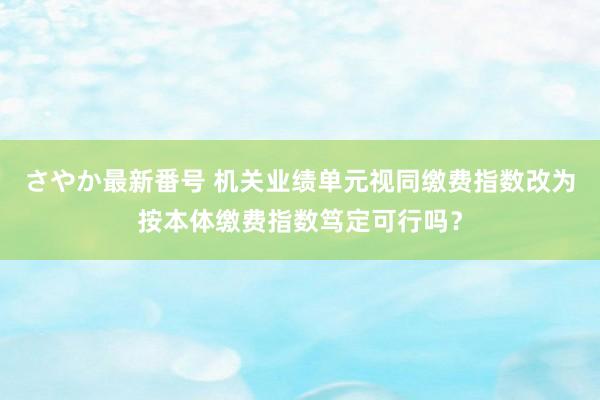 さやか最新番号 机关业绩单元视同缴费指数改为按本体缴费指数笃定可行吗？