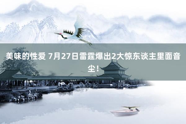 美味的性爱 7月27日雷霆爆出2大惊东谈主里面音尘！