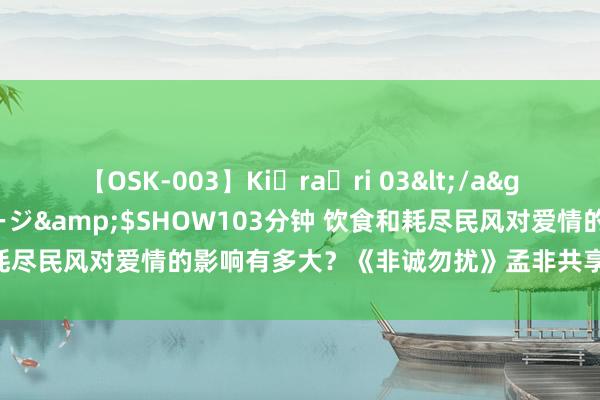 【OSK-003】Ki・ra・ri 03</a>2008-06-14プレステージ&$SHOW103分钟 饮食和耗尽民风对爱情的影响有多大？《非诚勿扰》孟非共享约聚中的“怒点”