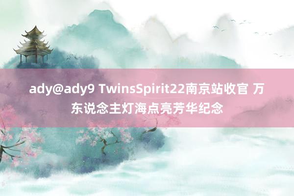 ady@ady9 TwinsSpirit22南京站收官 万东说念主灯海点亮芳华纪念