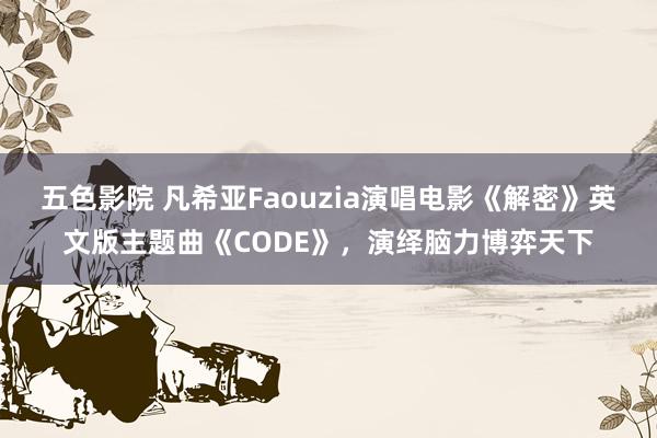 五色影院 凡希亚Faouzia演唱电影《解密》英文版主题曲《CODE》，演绎脑力博弈天下