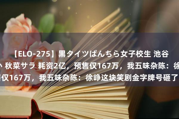 【ELO-275】黒タイツぱんちら女子校生 池谷ひかる さくら 宮下まい 秋菜サラ 耗资2亿，预售仅167万，我五味杂陈：徐峥这块笑剧金字牌号砸了吗