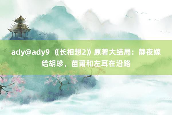 ady@ady9 《长相想2》原著大结局：静夜嫁给胡珍，苗莆和左耳在沿路