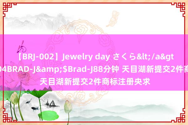 【BRJ-002】Jewelry day さくら</a>2009-09-04BRAD-J&$Brad-J88分钟 天目湖新提交2件商标注册央求