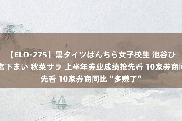 【ELO-275】黒タイツぱんちら女子校生 池谷ひかる さくら 宮下まい 秋菜サラ 上半年券业成绩抢先看 10家券商同比“多赚了”