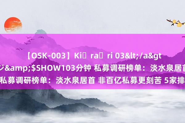 【OSK-003】Ki・ra・ri 03</a>2008-06-14プレステージ&$SHOW103分钟 私募调研榜单：淡水泉居首 非百亿私募更刻苦 5家排行前十