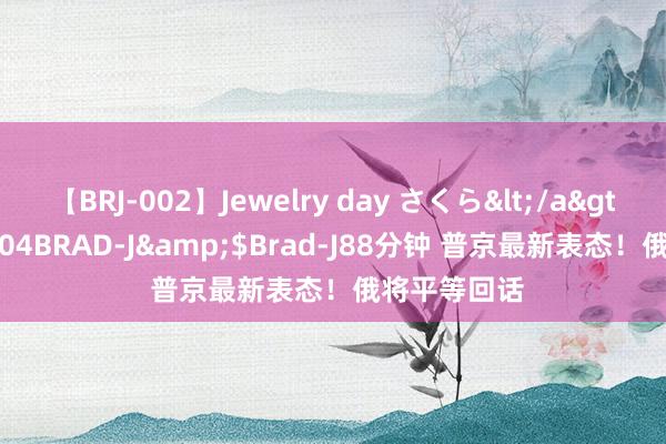 【BRJ-002】Jewelry day さくら</a>2009-09-04BRAD-J&$Brad-J88分钟 普京最新表态！俄将平等回话