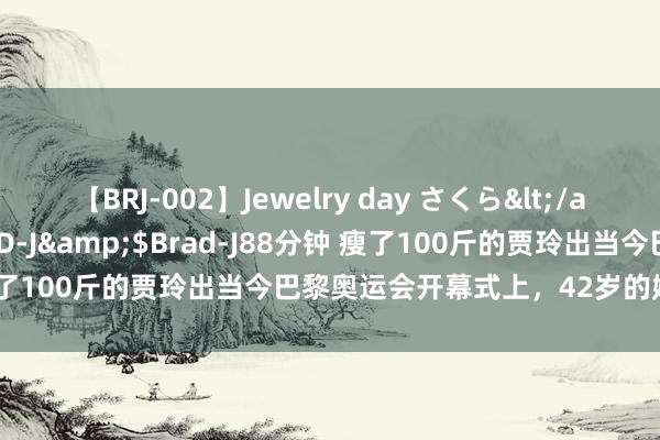 【BRJ-002】Jewelry day さくら</a>2009-09-04BRAD-J&$Brad-J88分钟 瘦了100斤的贾玲出当今巴黎奥运会开幕式上，42岁的她，强得可怕