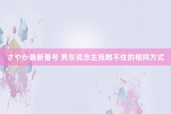 さやか最新番号 男东说念主抵触不住的相同方式