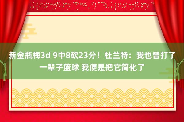 新金瓶梅3d 9中8砍23分！杜兰特：我也曾打了一辈子篮球 我便是把它简化了