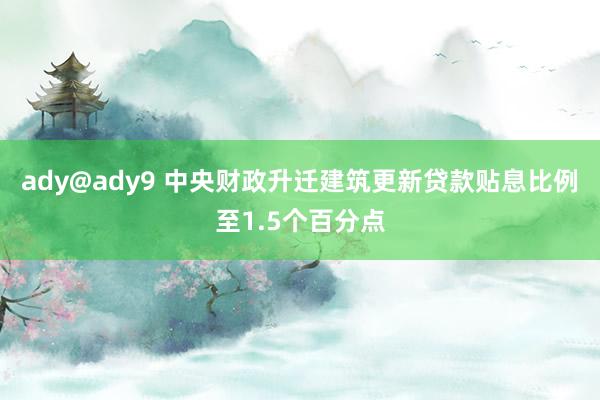 ady@ady9 中央财政升迁建筑更新贷款贴息比例至1.5个百分点