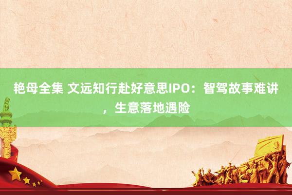 艳母全集 文远知行赴好意思IPO：智驾故事难讲，生意落地遇险