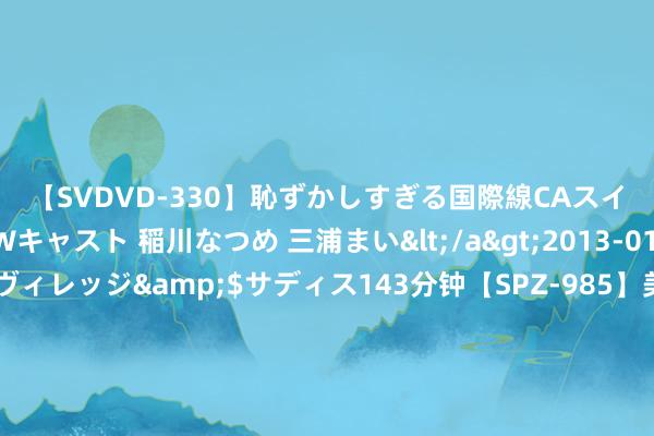 【SVDVD-330】恥ずかしすぎる国際線CAスイートクラス研修 Wキャスト 稲川なつめ 三浦まい</a>2013-01-10サディスティックヴィレッジ&$サディス143分钟【SPZ-985】美女限定公開エロ配信生中継！素人娘、カップルたちがいたずら、フェラ、セクロスで完全アウトな映像集 国度统计局：7月份制造业采购司理指数（PMI）为49.4%