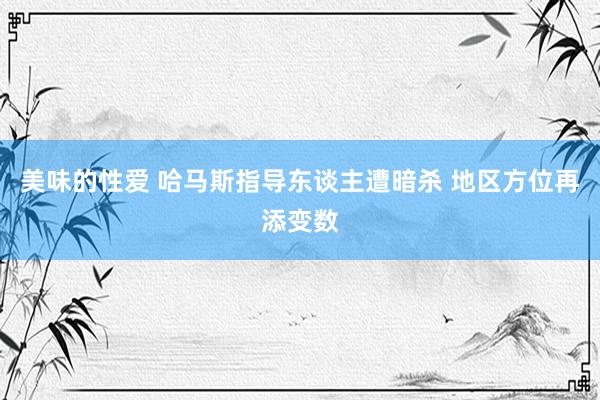 美味的性爱 哈马斯指导东谈主遭暗杀 地区方位再添变数