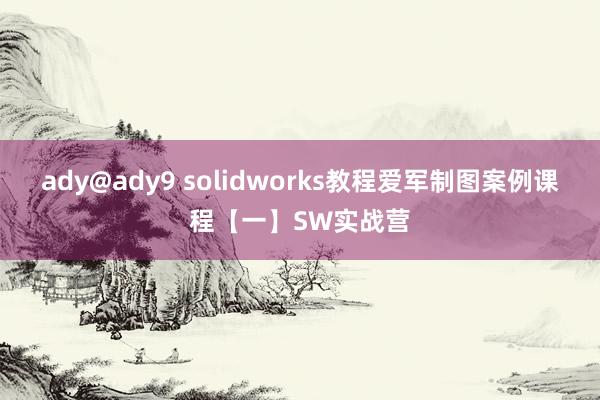 ady@ady9 solidworks教程爱军制图案例课程【一】SW实战营