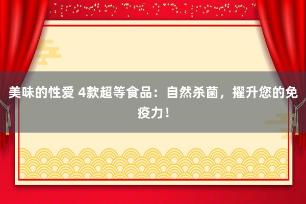 美味的性爱 4款超等食品：自然杀菌，擢升您的免疫力！