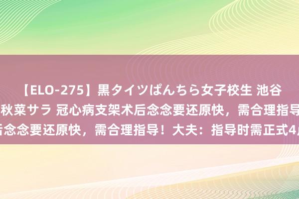 【ELO-275】黒タイツぱんちら女子校生 池谷ひかる さくら 宮下まい 秋菜サラ 冠心病支架术后念念要还原快，需合理指导！大夫：指导时需正式4点