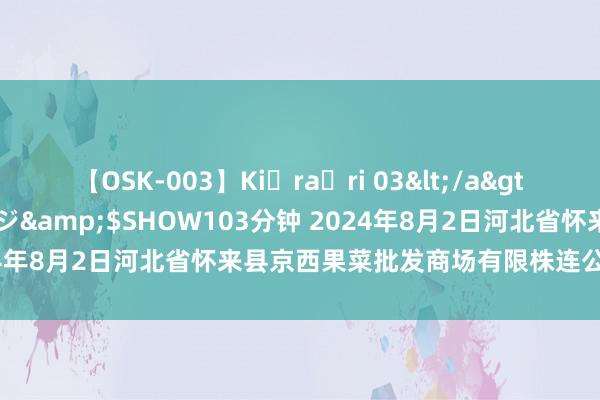 【OSK-003】Ki・ra・ri 03</a>2008-06-14プレステージ&$SHOW103分钟 2024年8月2日河北省怀来县京西果菜批发商场有限株连公司价钱行情