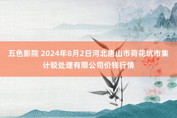 五色影院 2024年8月2日河北唐山市荷花坑市集计较处理有限公司价钱行情