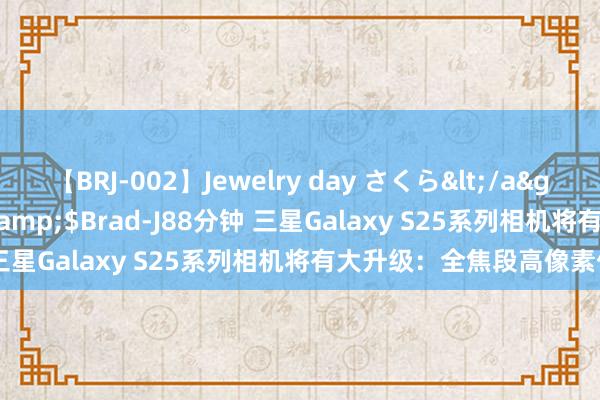 【BRJ-002】Jewelry day さくら</a>2009-09-04BRAD-J&$Brad-J88分钟 三星Galaxy S25系列相机将有大升级：全焦段高像素传感器