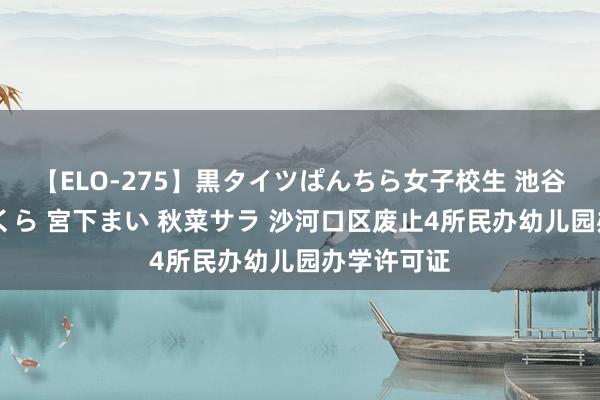 【ELO-275】黒タイツぱんちら女子校生 池谷ひかる さくら 宮下まい 秋菜サラ 沙河口区废止4所民办幼儿园办学许可证