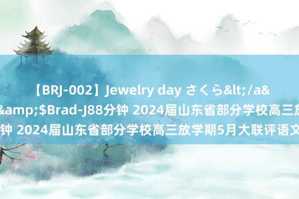 【BRJ-002】Jewelry day さくら</a>2009-09-04BRAD-J&$Brad-J88分钟 2024届山东省部分学校高三放学期5月大联评语文试题