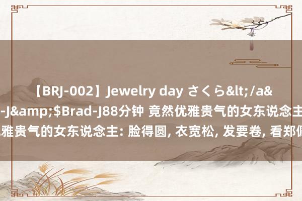 【BRJ-002】Jewelry day さくら</a>2009-09-04BRAD-J&$Brad-J88分钟 竟然优雅贵气的女东说念主: 脸得圆， 衣宽松， 发要卷， 看郑佩佩就知说念了