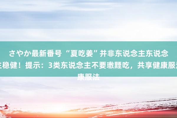 さやか最新番号 “夏吃姜”并非东说念主东说念主稳健！提示：3类东说念主不要璷黫吃，共享健康服法