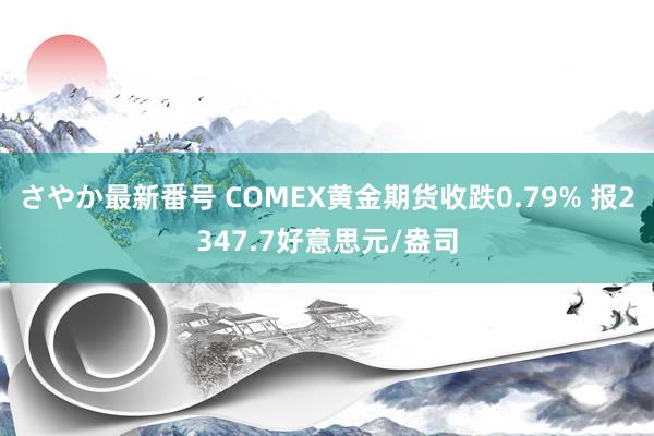 さやか最新番号 COMEX黄金期货收跌0.79% 报2347.7好意思元/盎司