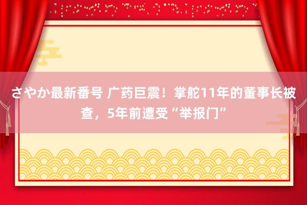 さやか最新番号 广药巨震！掌舵11年的董事长被查，5年前遭受“举报门”