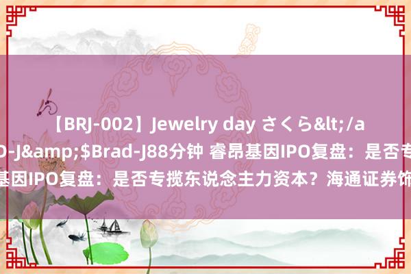 【BRJ-002】Jewelry day さくら</a>2009-09-04BRAD-J&$Brad-J88分钟 睿昂基因IPO复盘：是否专揽东说念主力资本？海通证券饰演了什么变装？