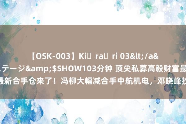 【OSK-003】Ki・ra・ri 03</a>2008-06-14プレステージ&$SHOW103分钟 顶尖私募高毅财富最新合手仓来了！冯柳大幅减合手中航机电，邓晓峰抄底南极电商，吴任昊增合手化工