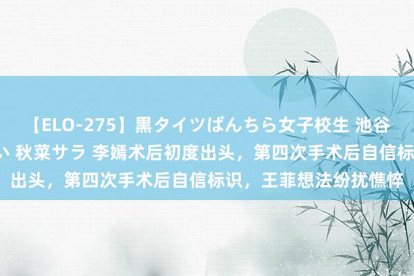 【ELO-275】黒タイツぱんちら女子校生 池谷ひかる さくら 宮下まい 秋菜サラ 李嫣术后初度出头，第四次手术后自信标识，王菲想法纷扰憔悴