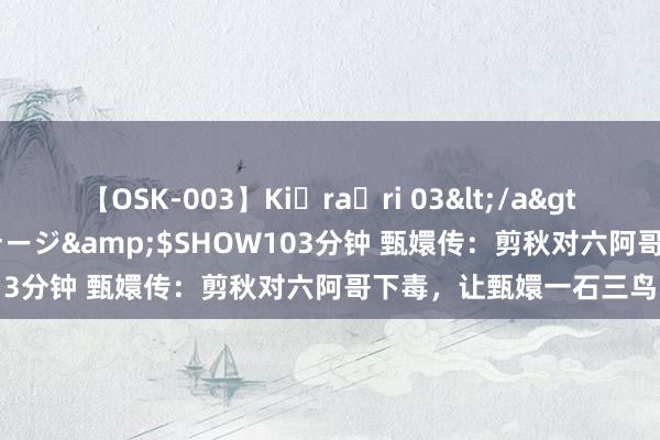 【OSK-003】Ki・ra・ri 03</a>2008-06-14プレステージ&$SHOW103分钟 甄嬛传：剪秋对六阿哥下毒，让甄嬛一石三鸟