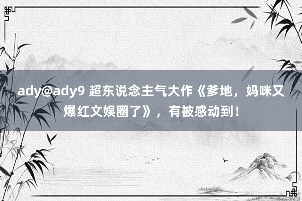 ady@ady9 超东说念主气大作《爹地，妈咪又爆红文娱圈了》，有被感动到！