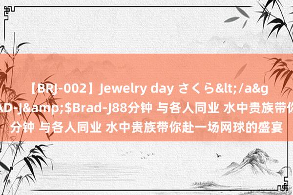 【BRJ-002】Jewelry day さくら</a>2009-09-04BRAD-J&$Brad-J88分钟 与各人同业 水中贵族带你赴一场网球的盛宴