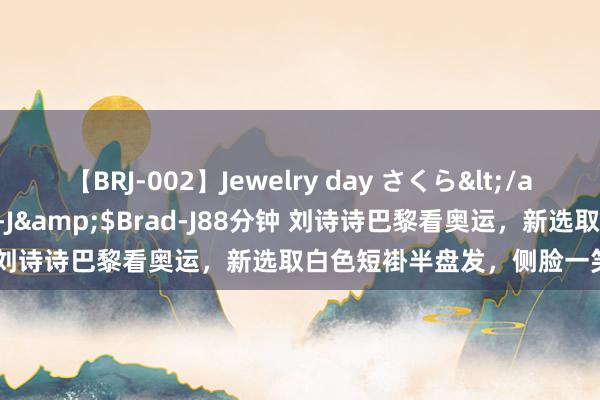 【BRJ-002】Jewelry day さくら</a>2009-09-04BRAD-J&$Brad-J88分钟 刘诗诗巴黎看奥运，新选取白色短褂半盘发，侧脸一笑古香古色