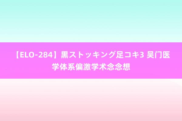 【ELO-284】黒ストッキング足コキ3 吴门医学体系偏激学术念念想