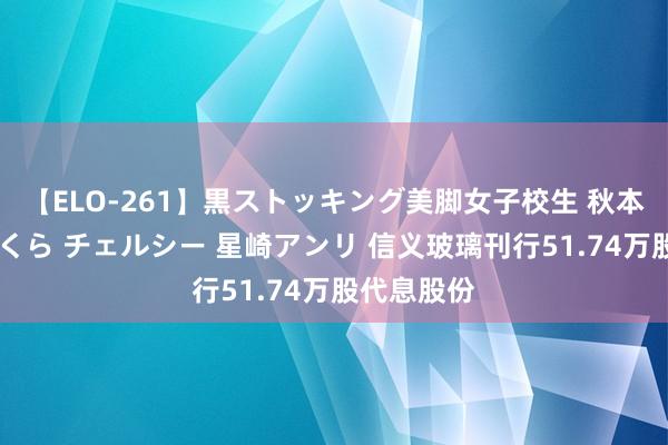 【ELO-261】黒ストッキング美脚女子校生 秋本レオナ さくら チェルシー 星崎アンリ 信义玻璃刊行51.74万股代息股份