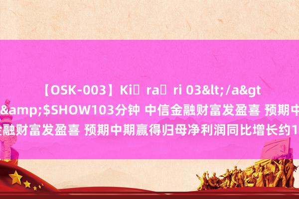 【OSK-003】Ki・ra・ri 03</a>2008-06-14プレステージ&$SHOW103分钟 中信金融财富发盈喜 预期中期赢得归母净利润同比增长约191%至212%