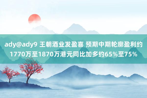 ady@ady9 王朝酒业发盈喜 预期中期轮廓盈利约1770万至1870万港元同比加多约65%至75%