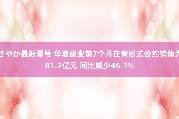 さやか最新番号 华夏建业前7个月在管形式合约销售为81.2亿元 同比减少46.3%