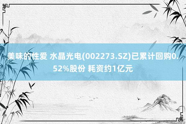 美味的性爱 水晶光电(002273.SZ)已累计回购0.52%股份 耗资约1亿元