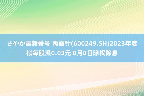 さやか最新番号 两面针(600249.SH)2023年度拟每股派0.03元 8月8日除权除息