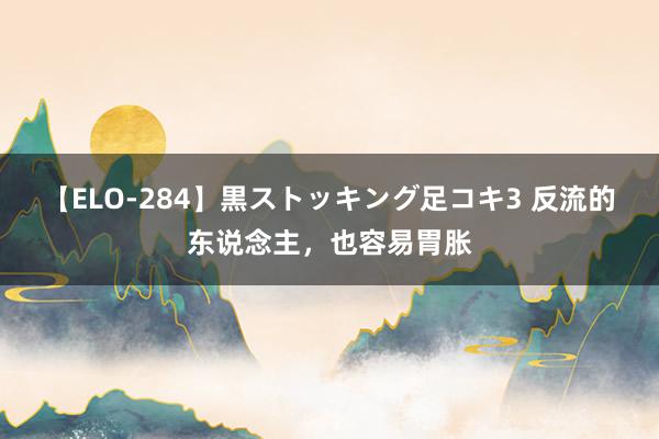 【ELO-284】黒ストッキング足コキ3 反流的东说念主，也容易胃胀