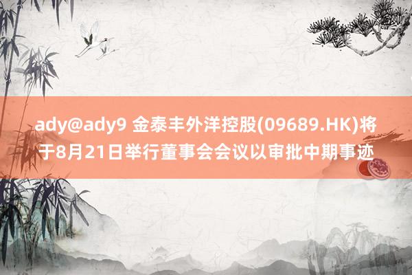 ady@ady9 金泰丰外洋控股(09689.HK)将于8月21日举行董事会会议以审批中期事迹